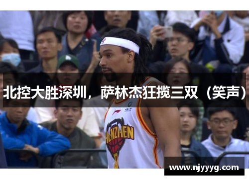 北控大胜深圳，萨林杰狂揽三双（笑声）