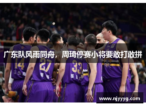 广东队风雨同舟，周琦停赛小将要敢打敢拼
