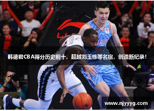 韩德君CBA得分历史前十，超越刘玉栋等名宿，创造新纪录！