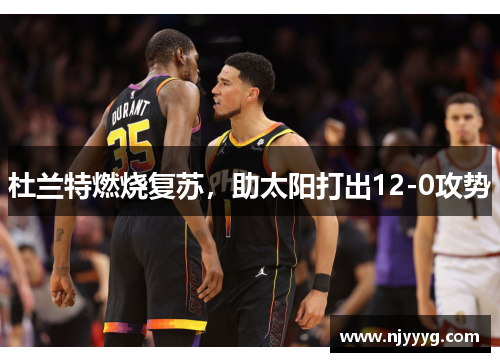 杜兰特燃烧复苏，助太阳打出12-0攻势