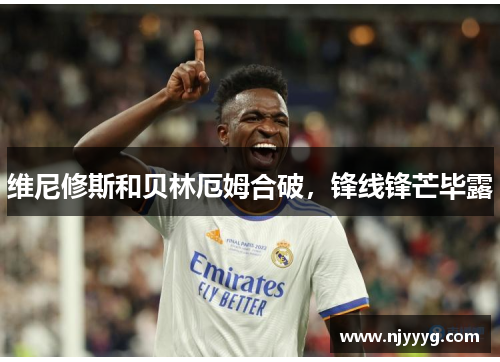 维尼修斯和贝林厄姆合破，锋线锋芒毕露