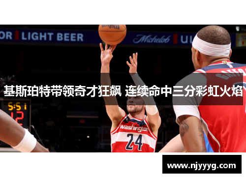 基斯珀特带领奇才狂飙 连续命中三分彩虹火焰